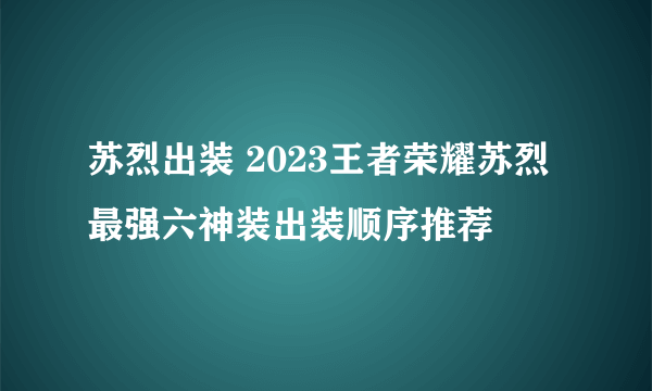 苏烈出装 2023王者荣耀苏烈最强六神装出装顺序推荐