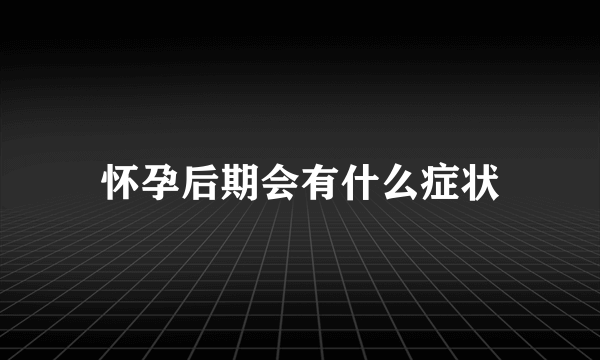 怀孕后期会有什么症状