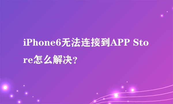 iPhone6无法连接到APP Store怎么解决？