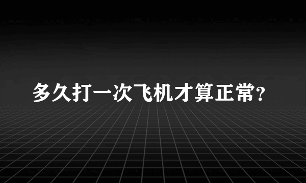 多久打一次飞机才算正常？