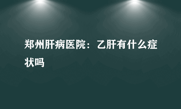 郑州肝病医院：乙肝有什么症状吗