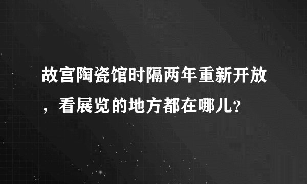 故宫陶瓷馆时隔两年重新开放，看展览的地方都在哪儿？