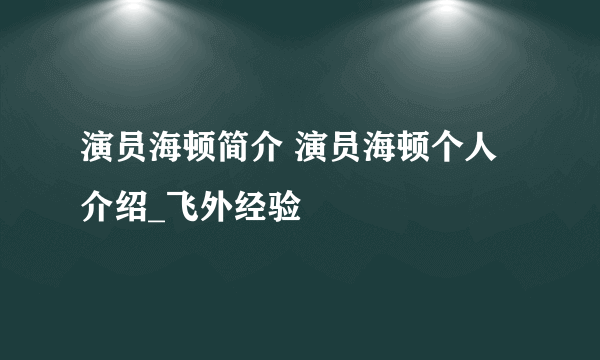 演员海顿简介 演员海顿个人介绍_飞外经验