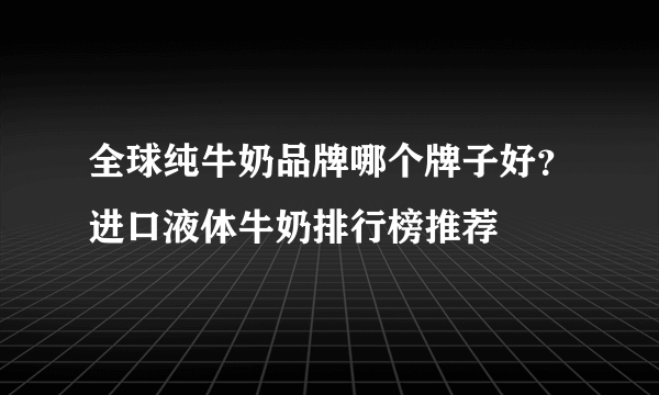 全球纯牛奶品牌哪个牌子好？进口液体牛奶排行榜推荐