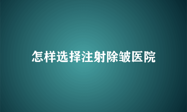 怎样选择注射除皱医院