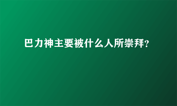 巴力神主要被什么人所崇拜？