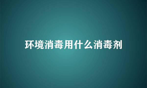 环境消毒用什么消毒剂