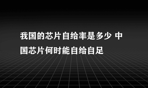 我国的芯片自给率是多少 中国芯片何时能自给自足