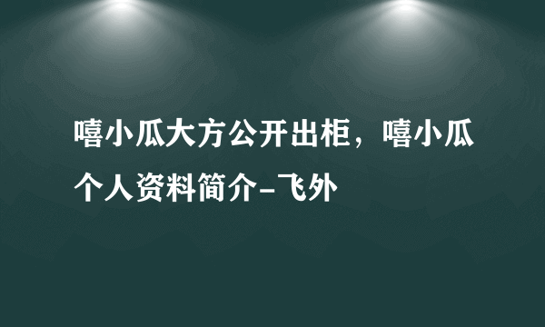 嘻小瓜大方公开出柜，嘻小瓜个人资料简介-飞外