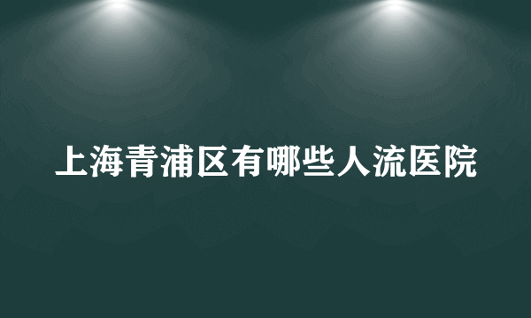 上海青浦区有哪些人流医院