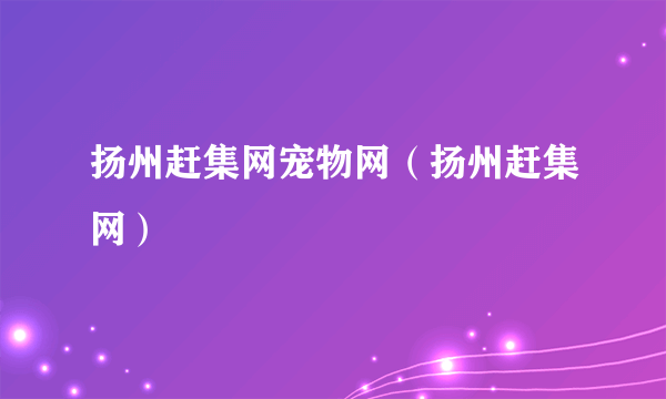 扬州赶集网宠物网（扬州赶集网）