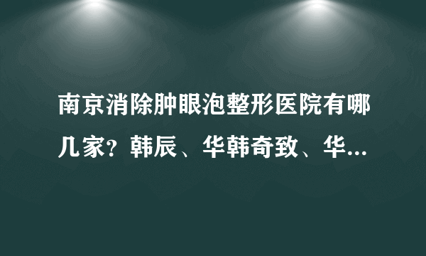 南京消除肿眼泡整形医院有哪几家？韩辰、华韩奇致、华美上榜！