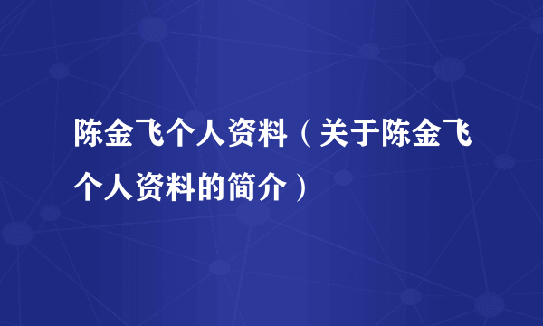 陈金飞个人资料（关于陈金飞个人资料的简介）