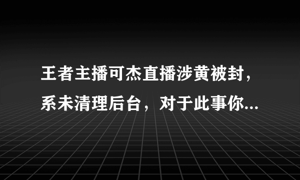 王者主播可杰直播涉黄被封，系未清理后台，对于此事你有何评价？