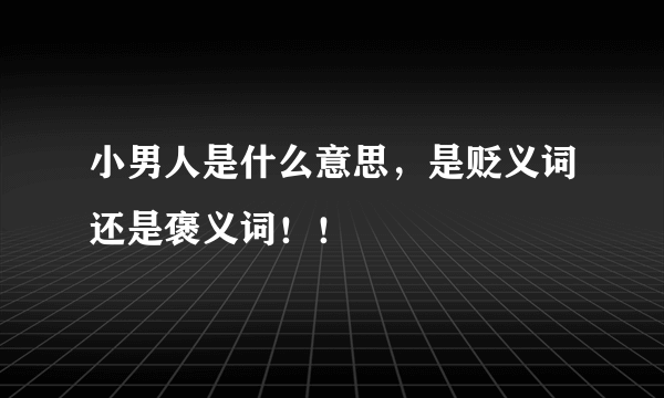 小男人是什么意思，是贬义词还是褒义词！！