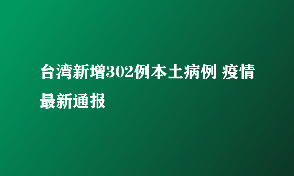 台湾新增302例本土病例 疫情最新通报