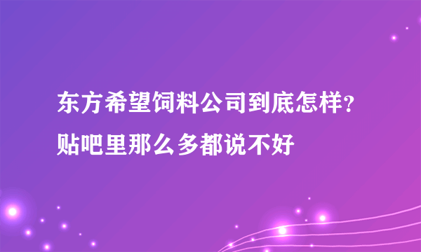 东方希望饲料公司到底怎样？贴吧里那么多都说不好