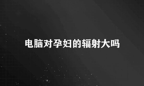 电脑对孕妇的辐射大吗