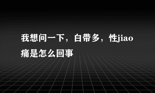 我想问一下，白带多，性jiao痛是怎么回事