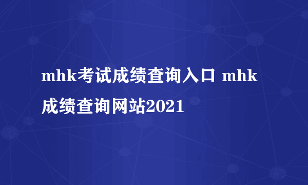 mhk考试成绩查询入口 mhk成绩查询网站2021