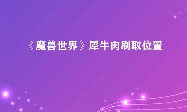 《魔兽世界》犀牛肉刷取位置