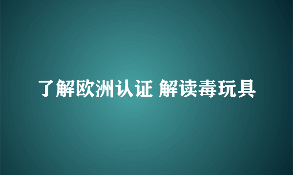 了解欧洲认证 解读毒玩具