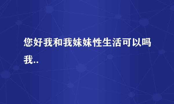 您好我和我妹妹性生活可以吗我..