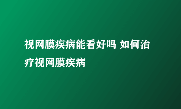 视网膜疾病能看好吗 如何治疗视网膜疾病