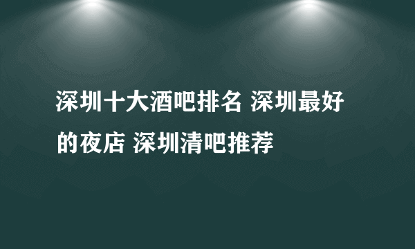 深圳十大酒吧排名 深圳最好的夜店 深圳清吧推荐