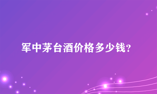 军中茅台酒价格多少钱？