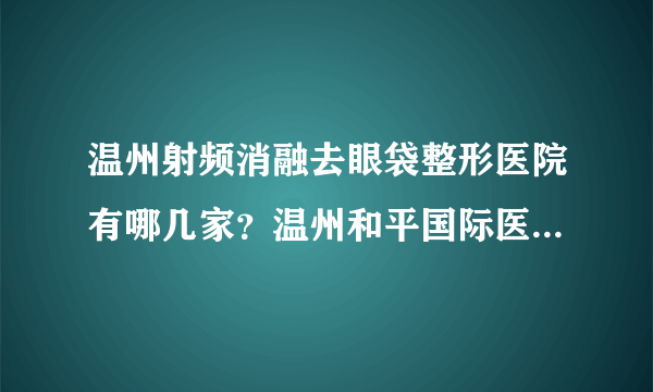 温州射频消融去眼袋整形医院有哪几家？温州和平国际医院、诺拉介绍！