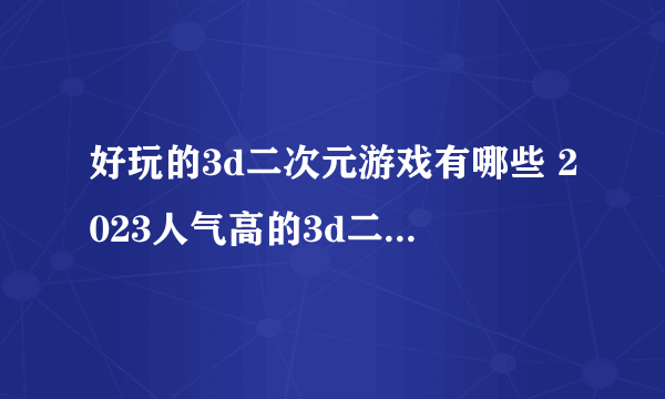 好玩的3d二次元游戏有哪些 2023人气高的3d二次元手游推荐