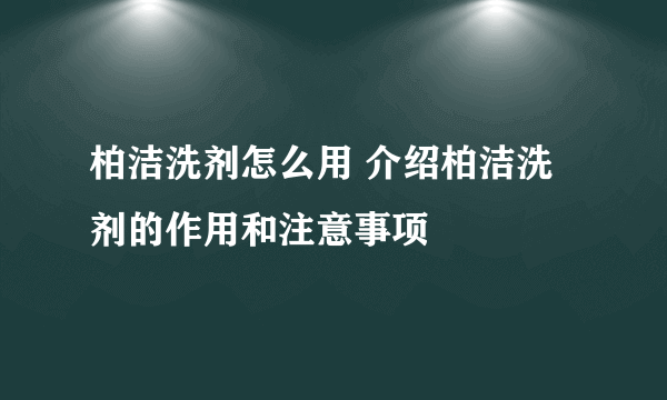 柏洁洗剂怎么用 介绍柏洁洗剂的作用和注意事项