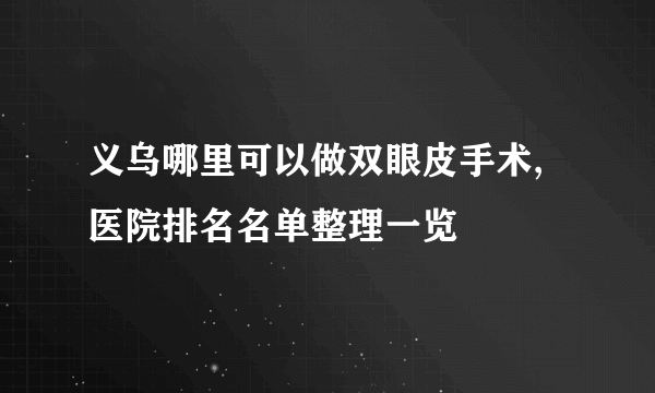 义乌哪里可以做双眼皮手术,医院排名名单整理一览