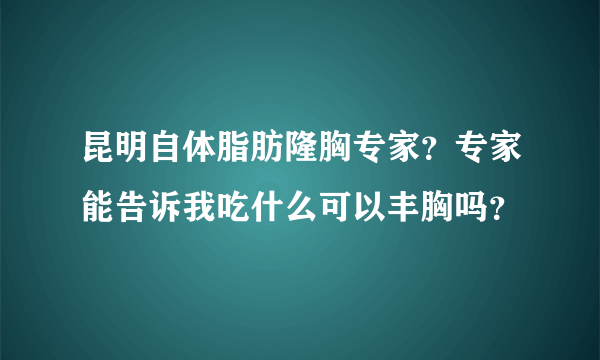 昆明自体脂肪隆胸专家？专家能告诉我吃什么可以丰胸吗？