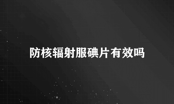 防核辐射服碘片有效吗