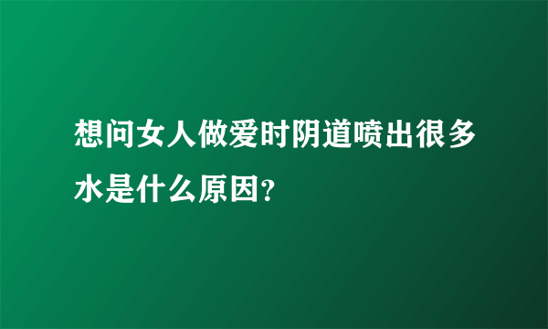 想问女人做爱时阴道喷出很多水是什么原因？