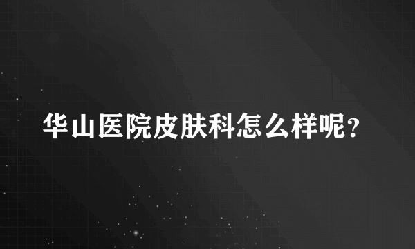 华山医院皮肤科怎么样呢？