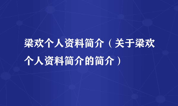 梁欢个人资料简介（关于梁欢个人资料简介的简介）