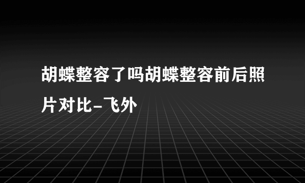 胡蝶整容了吗胡蝶整容前后照片对比-飞外