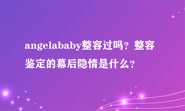 angelababy整容过吗？整容鉴定的幕后隐情是什么？