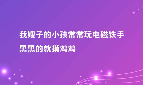 我嫂子的小孩常常玩电磁铁手黑黑的就摸鸡鸡