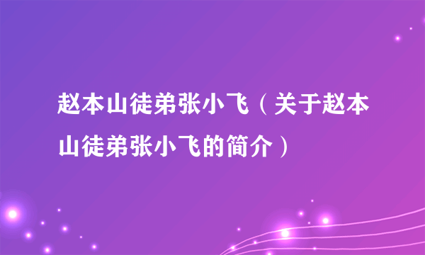 赵本山徒弟张小飞（关于赵本山徒弟张小飞的简介）