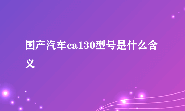 国产汽车ca130型号是什么含义