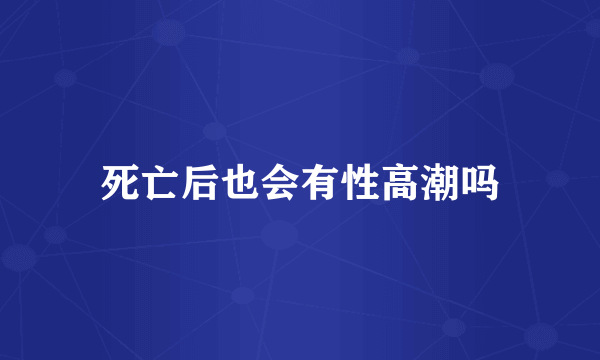 死亡后也会有性高潮吗