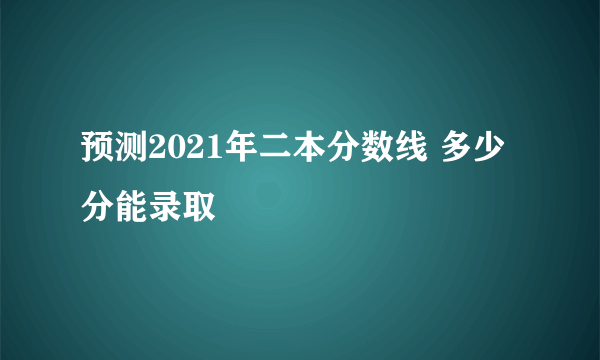 预测2021年二本分数线 多少分能录取