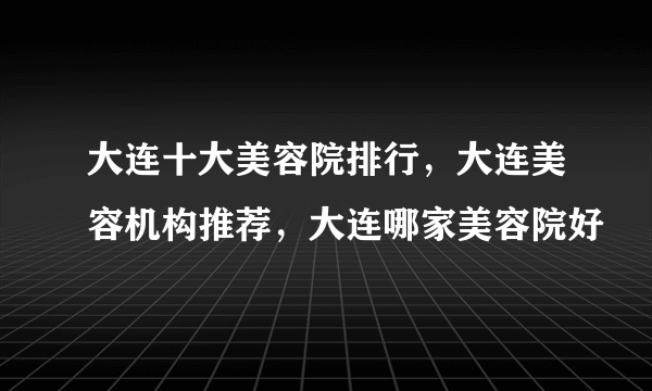 大连十大美容院排行，大连美容机构推荐，大连哪家美容院好