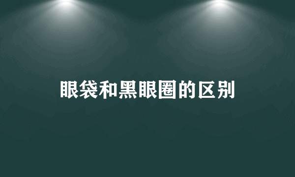 眼袋和黑眼圈的区别