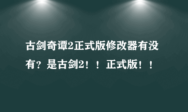 古剑奇谭2正式版修改器有没有？是古剑2！！正式版！！