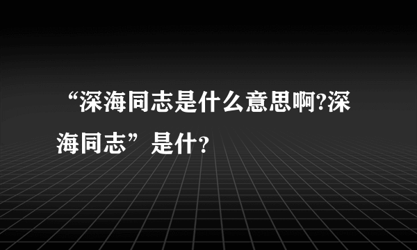 “深海同志是什么意思啊?深海同志”是什？